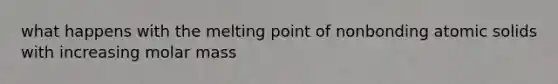 what happens with the melting point of nonbonding atomic solids with increasing molar mass