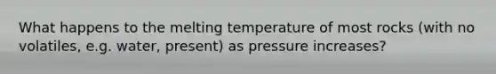 What happens to the melting temperature of most rocks (with no volatiles, e.g. water, present) as pressure increases?