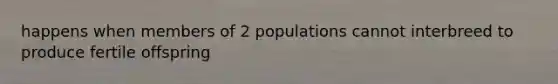 happens when members of 2 populations cannot interbreed to produce fertile offspring