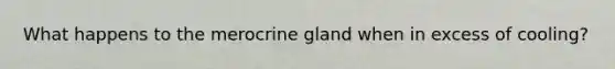 What happens to the merocrine gland when in excess of cooling?