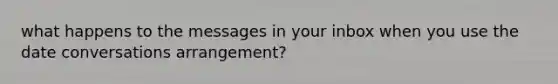 what happens to the messages in your inbox when you use the date conversations arrangement?