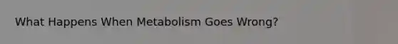 What Happens When Metabolism Goes Wrong?