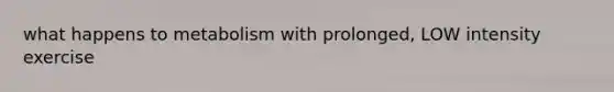 what happens to metabolism with prolonged, LOW intensity exercise