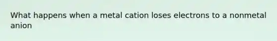 What happens when a metal cation loses electrons to a nonmetal anion