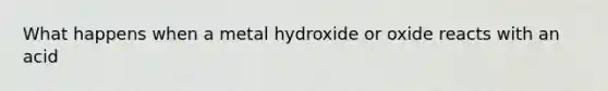 What happens when a metal hydroxide or oxide reacts with an acid