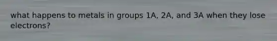 what happens to metals in groups 1A, 2A, and 3A when they lose electrons?