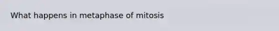 What happens in metaphase of mitosis