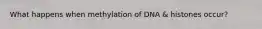 What happens when methylation of DNA & histones occur?