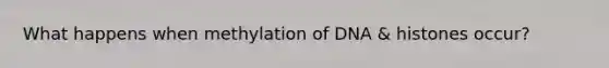 What happens when methylation of DNA & histones occur?