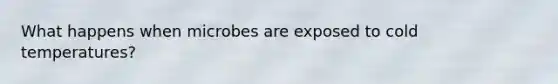 What happens when microbes are exposed to cold temperatures?