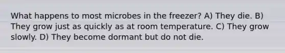 What happens to most microbes in the freezer? A) They die. B) They grow just as quickly as at room temperature. C) They grow slowly. D) They become dormant but do not die.