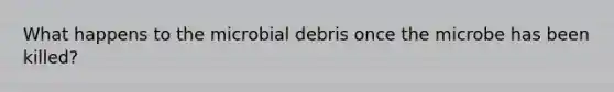 What happens to the microbial debris once the microbe has been killed?