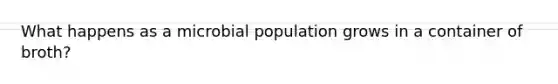 What happens as a microbial population grows in a container of broth?