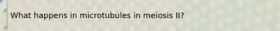 What happens in microtubules in meiosis II?