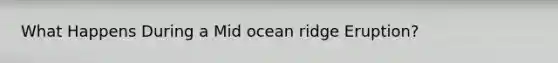 What Happens During a Mid ocean ridge Eruption?