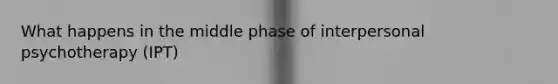 What happens in the middle phase of interpersonal psychotherapy (IPT)