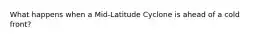 What happens when a Mid-Latitude Cyclone is ahead of a cold front?