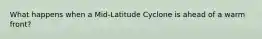 What happens when a Mid-Latitude Cyclone is ahead of a warm front?