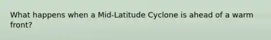 What happens when a Mid-Latitude Cyclone is ahead of a warm front?