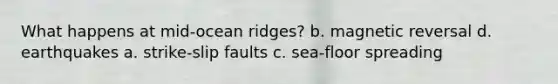 What happens at mid-ocean ridges? b. magnetic reversal d. earthquakes a. strike-slip faults c. sea-floor spreading