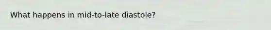 What happens in mid-to-late diastole?