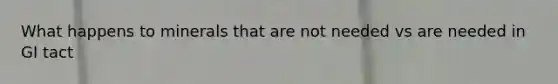 What happens to minerals that are not needed vs are needed in GI tact