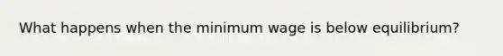 What happens when the minimum wage is below equilibrium?