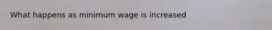 What happens as minimum wage is increased