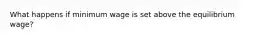 What happens if minimum wage is set above the equilibrium wage?