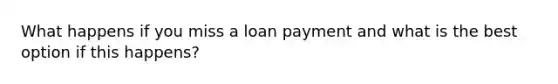 What happens if you miss a loan payment and what is the best option if this happens?