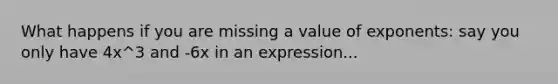 What happens if you are missing a value of exponents: say you only have 4x^3 and -6x in an expression...