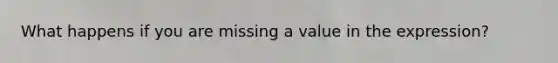 What happens if you are missing a value in the expression?