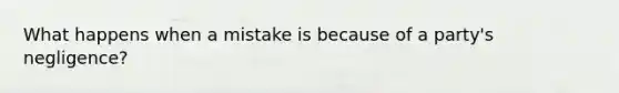 What happens when a mistake is because of a party's negligence?