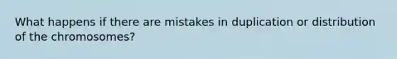 What happens if there are mistakes in duplication or distribution of the chromosomes?