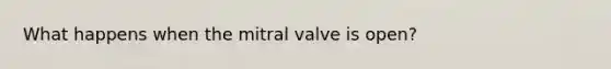 What happens when the mitral valve is open?