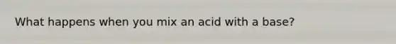 What happens when you mix an acid with a base?