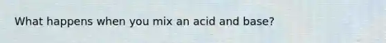 What happens when you mix an acid and base?