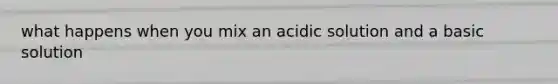 what happens when you mix an acidic solution and a basic solution