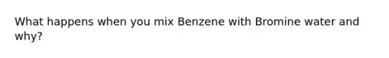 What happens when you mix Benzene with Bromine water and why?