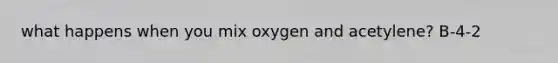 what happens when you mix oxygen and acetylene? B-4-2