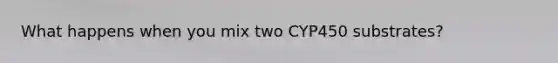 What happens when you mix two CYP450 substrates?