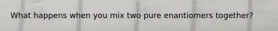 What happens when you mix two pure enantiomers together?