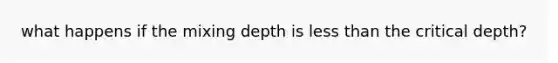 what happens if the mixing depth is <a href='https://www.questionai.com/knowledge/k7BtlYpAMX-less-than' class='anchor-knowledge'>less than</a> the critical depth?