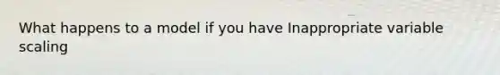 What happens to a model if you have Inappropriate variable scaling