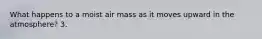 What happens to a moist air mass as it moves upward in the atmosphere? 3.