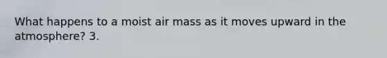 What happens to a moist air mass as it moves upward in the atmosphere? 3.