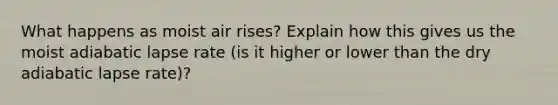 What happens as moist air rises? Explain how this gives us the moist adiabatic lapse rate (is it higher or lower than the dry adiabatic lapse rate)?