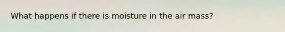 What happens if there is moisture in the air mass?