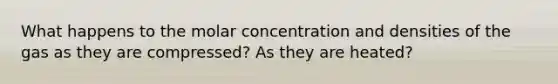 What happens to the molar concentration and densities of the gas as they are compressed? As they are heated?