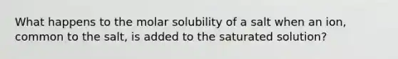 What happens to the molar solubility of a salt when an ion, common to the salt, is added to the saturated solution?